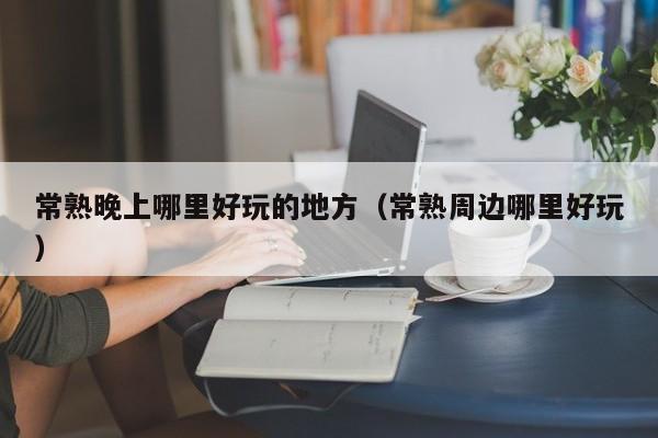 常熟晚上哪里好玩的地方（常熟周边哪里好玩）