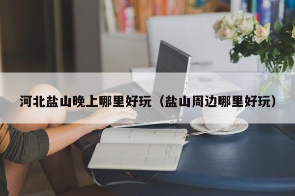 河北盐山晚上哪里好玩（盐山周边哪里好玩）