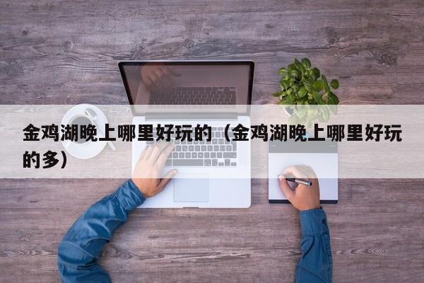 金鸡湖晚上哪里好玩的（金鸡湖晚上哪里好玩的多）