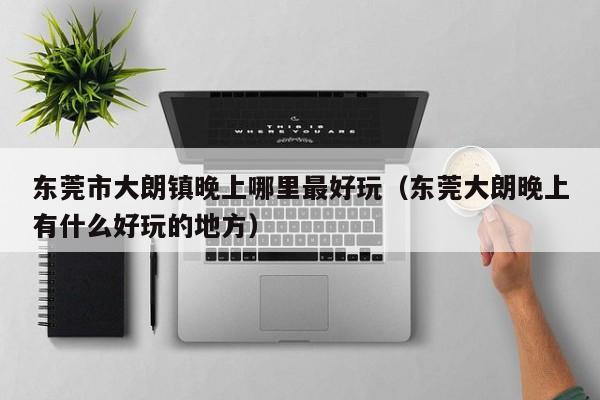 东莞市大朗镇晚上哪里最好玩（东莞大朗晚上有什么好玩的地方）