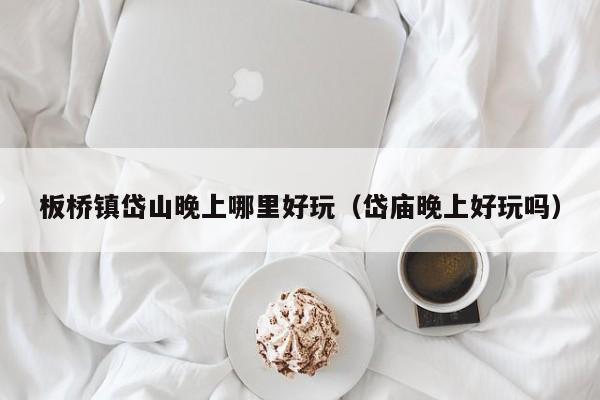板桥镇岱山晚上哪里好玩（岱庙晚上好玩吗）