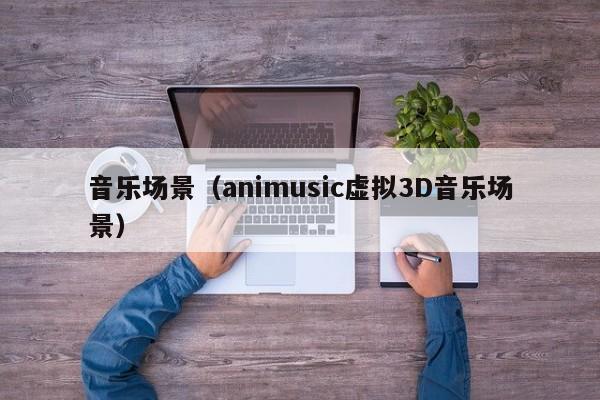 音乐场景（animusic虚拟3D音乐场景）