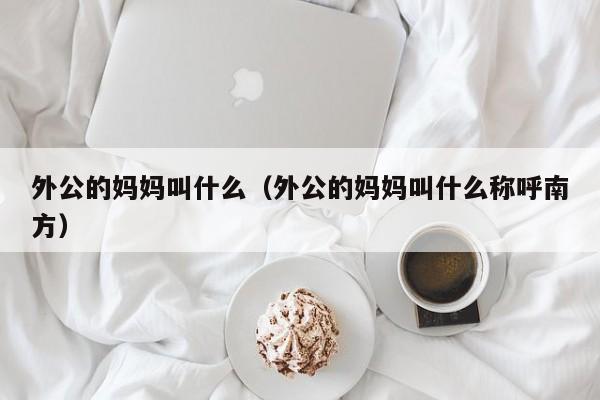 外公的妈妈叫什么（外公的妈妈叫什么称呼南方）