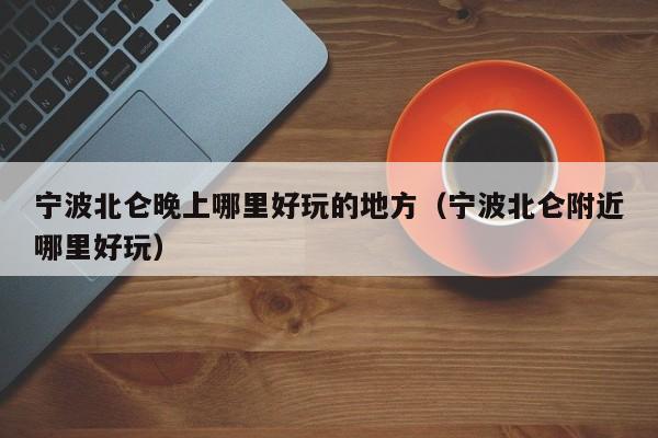 宁波北仑晚上哪里好玩的地方（宁波北仑附近哪里好玩）