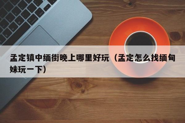 孟定镇中缅街晚上哪里好玩（孟定怎么找缅甸妹玩一下）