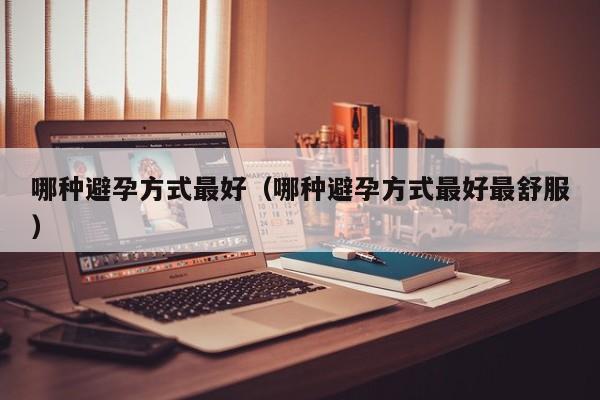 哪种避孕方式最好（哪种避孕方式最好最舒服）