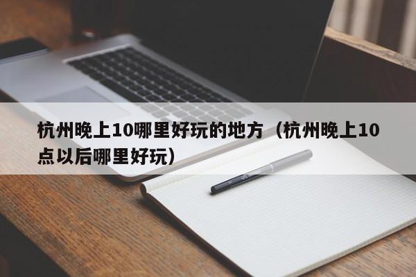 杭州晚上10哪里好玩的地方（杭州晚上10点以后哪里好玩）