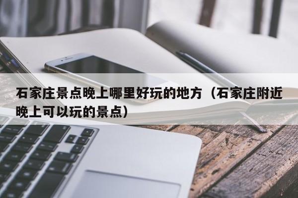 石家庄景点晚上哪里好玩的地方（石家庄附近晚上可以玩的景点）