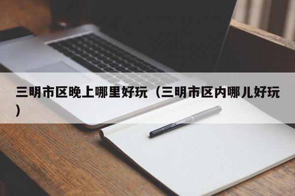 三明市区晚上哪里好玩（三明市区内哪儿好玩）