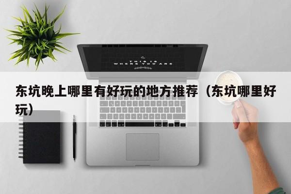 东坑晚上哪里有好玩的地方推荐（东坑哪里好玩）