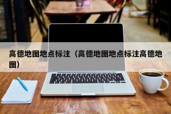 高德地图地点标注（高德地图地点标注高德地图）