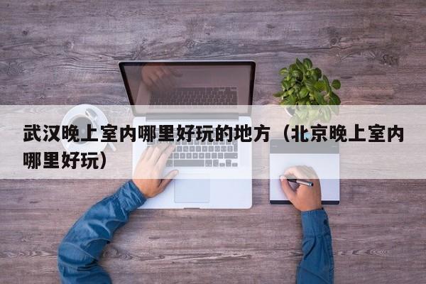 武汉晚上室内哪里好玩的地方（北京晚上室内哪里好玩）