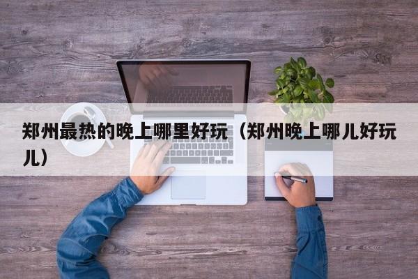 郑州最热的晚上哪里好玩（郑州晚上哪儿好玩儿）