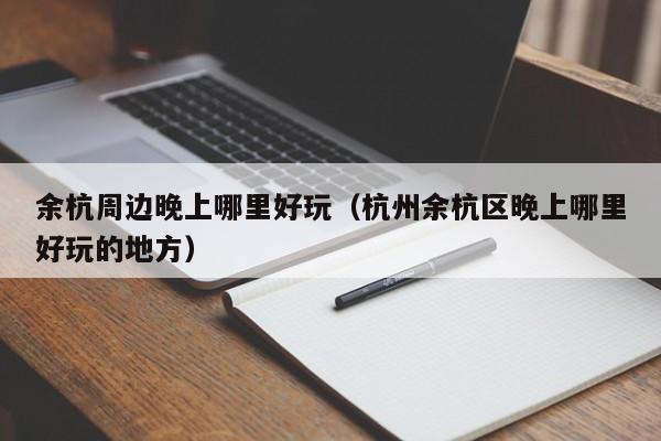 余杭周边晚上哪里好玩（杭州余杭区晚上哪里好玩的地方）