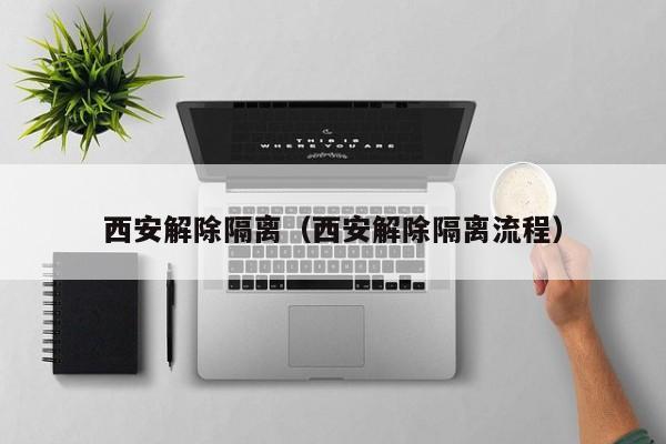 西安解除隔离（西安解除隔离流程）