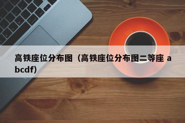 高铁座位分布图（高铁座位分布图二等座 abcdf）