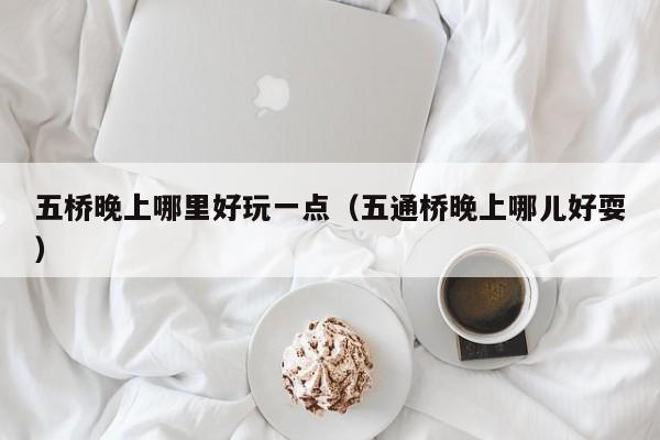 五桥晚上哪里好玩一点（五通桥晚上哪儿好耍）