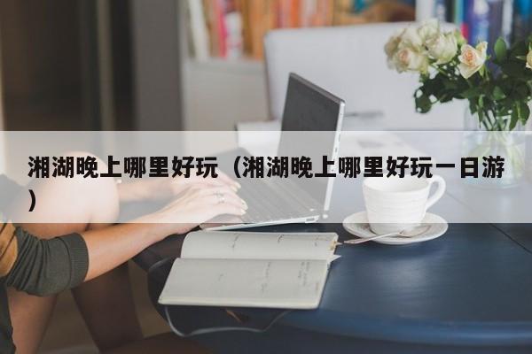 湘湖晚上哪里好玩（湘湖晚上哪里好玩一日游）