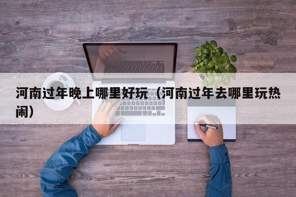 河南过年晚上哪里好玩（河南过年去哪里玩热闹）