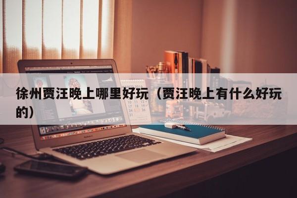徐州贾汪晚上哪里好玩（贾汪晚上有什么好玩的）