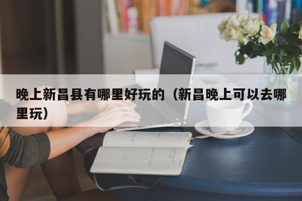 晚上新昌县有哪里好玩的（新昌晚上可以去哪里玩）