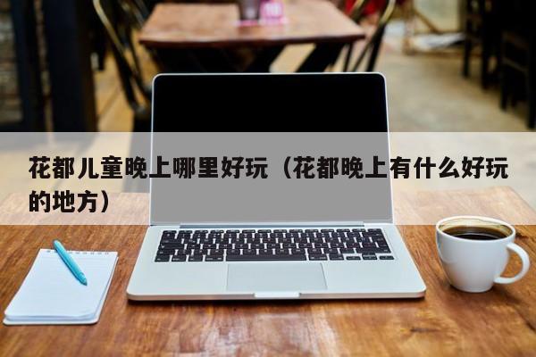 花都儿童晚上哪里好玩（花都晚上有什么好玩的地方）