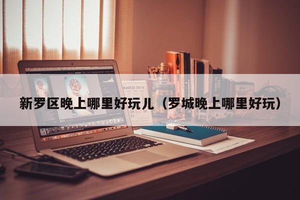 新罗区晚上哪里好玩儿（罗城晚上哪里好玩）
