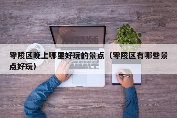 零陵区晚上哪里好玩的景点（零陵区有哪些景点好玩）