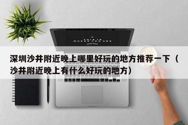 深圳沙井附近晚上哪里好玩的地方推荐一下（沙井附近晚上有什么好玩的地方）