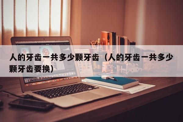 人的牙齿一共多少颗牙齿（人的牙齿一共多少颗牙齿要换）