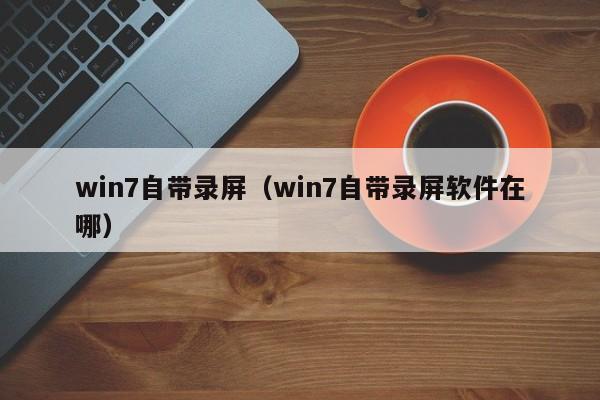win7自带录屏（win7自带录屏软件在哪）