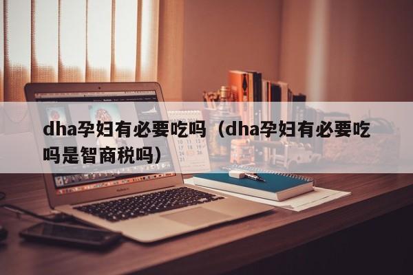 dha孕妇有必要吃吗（dha孕妇有必要吃吗是智商税吗）