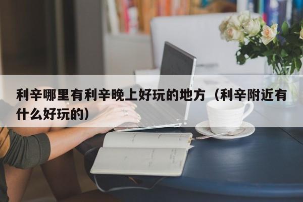 利辛哪里有利辛晚上好玩的地方（利辛附近有什么好玩的）