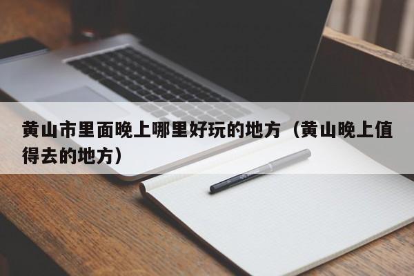 黄山市里面晚上哪里好玩的地方（黄山晚上值得去的地方）