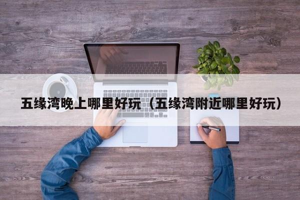 五缘湾晚上哪里好玩（五缘湾附近哪里好玩）