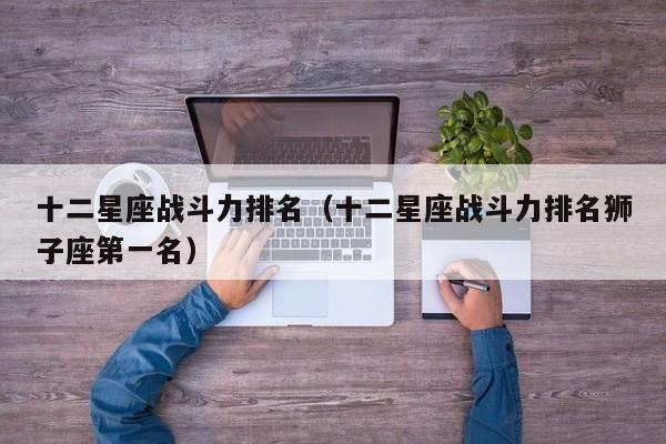 十二星座战斗力排名（十二星座战斗力排名狮子座第一名）