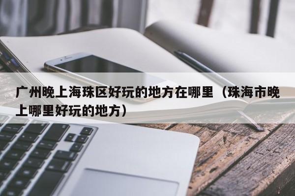 广州晚上海珠区好玩的地方在哪里（珠海市晚上哪里好玩的地方）