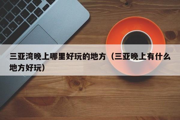 三亚湾晚上哪里好玩的地方（三亚晚上有什么地方好玩）