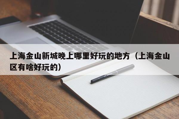 上海金山新城晚上哪里好玩的地方（上海金山区有啥好玩的）