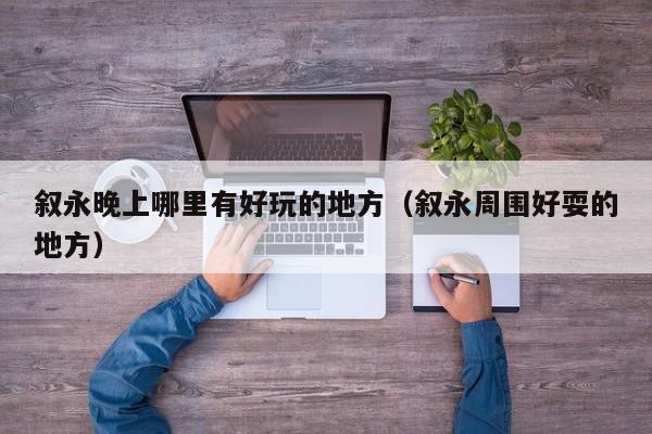 叙永晚上哪里有好玩的地方（叙永周围好耍的地方）