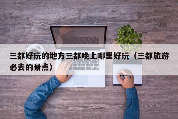 三都好玩的地方三都晚上哪里好玩（三都旅游必去的景点）