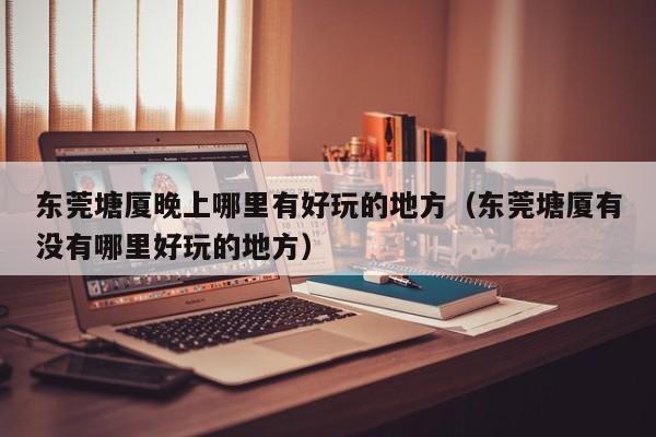 东莞塘厦晚上哪里有好玩的地方（东莞塘厦有没有哪里好玩的地方）