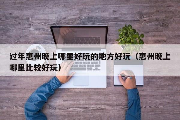 过年惠州晚上哪里好玩的地方好玩（惠州晚上哪里比较好玩）