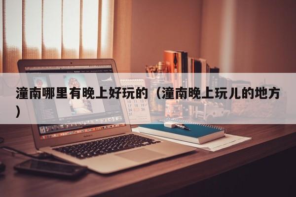 潼南哪里有晚上好玩的（潼南晚上玩儿的地方）