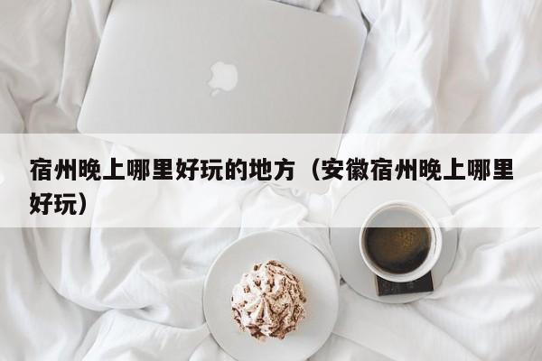 宿州晚上哪里好玩的地方（安徽宿州晚上哪里好玩）