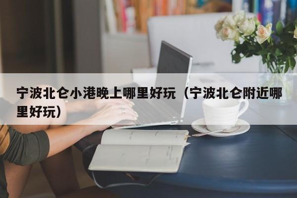 宁波北仑小港晚上哪里好玩（宁波北仑附近哪里好玩）