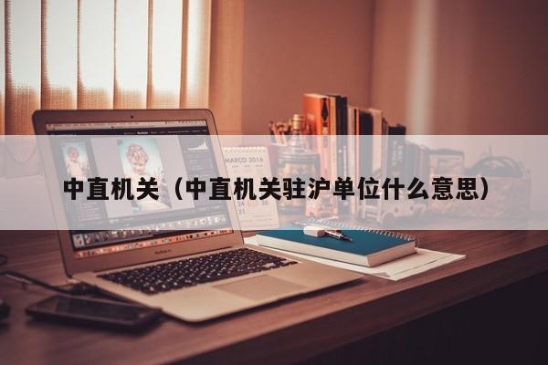 中直机关（中直机关驻沪单位什么意思）