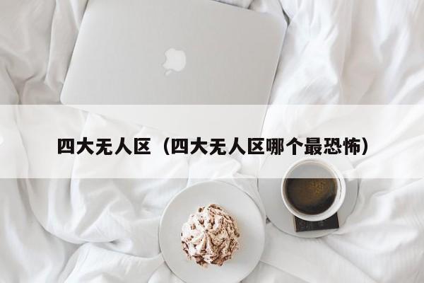 四大无人区（四大无人区哪个最恐怖）