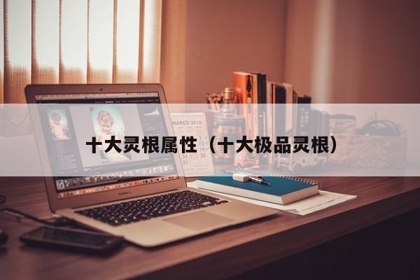 十大灵根属性（十大极品灵根）