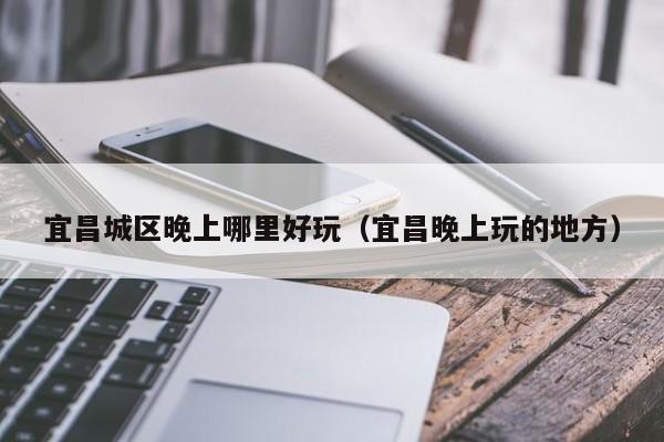 宜昌城区晚上哪里好玩（宜昌晚上玩的地方）